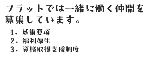 フラットでは一緒に働く仲間を募集しています。 1. 募集要項 2. 福利厚生 3. 資格取得支援制度